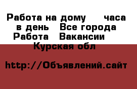 Работа на дому 2-3 часа в день - Все города Работа » Вакансии   . Курская обл.